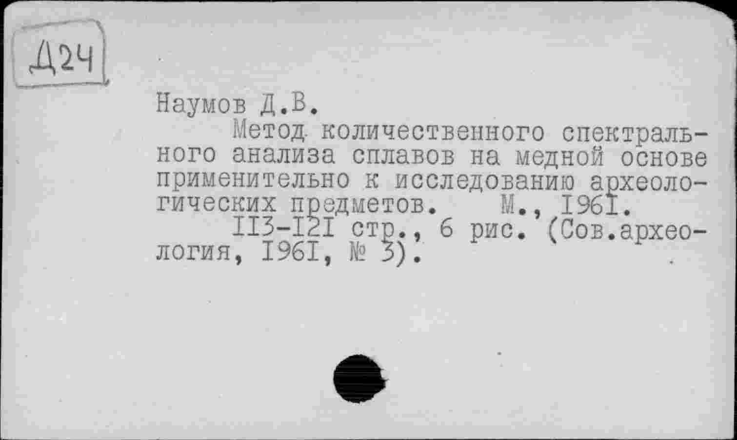 ﻿Наумов Д.В.
Метод- количественного спектрального анализа сплавов на медной основе применительно к исследованию археологических предметов. М., 1961.
II3-I2I стр., 6 рис. (Сов.археология, 1961, № 3).